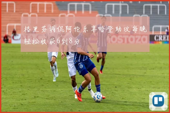 格里芬调侃阿伦乐享哈登助攻每晚轻松收获6到8分