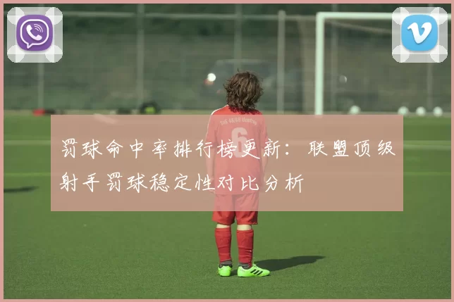 罚球命中率排行榜更新：联盟顶级射手罚球稳定性对比分析