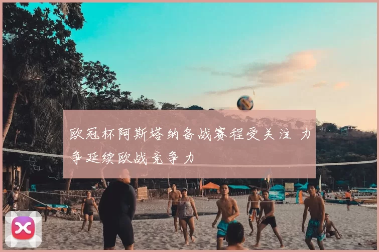 欧冠杯阿斯塔纳备战赛程受关注 力争延续欧战竞争力