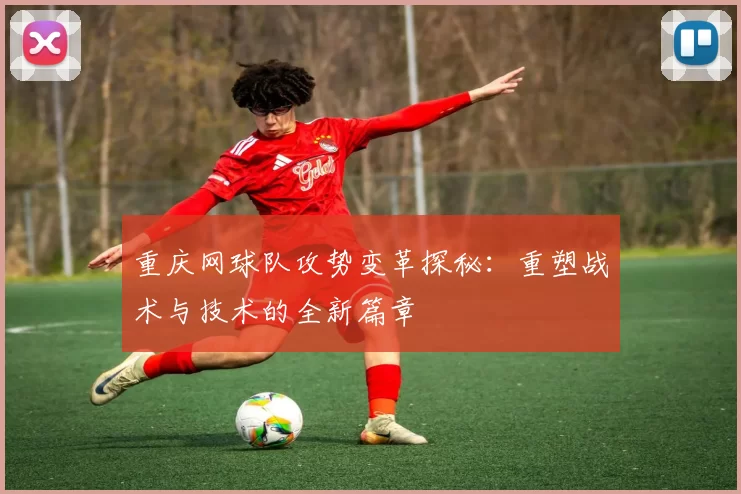 重庆网球队攻势变革探秘：重塑战术与技术的全新篇章