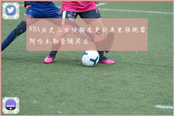 NBA历史三分榜排名更新库里领跑雷阿伦米勒紧随其后