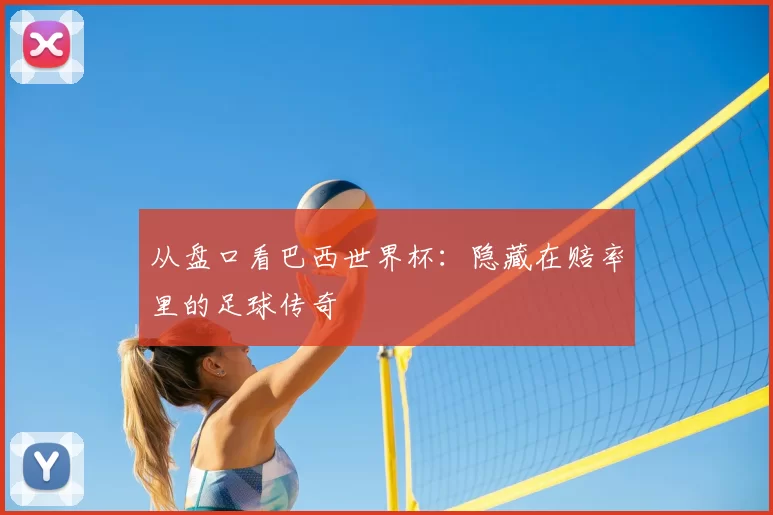 从盘口看巴西世界杯：隐藏在赔率里的足球传奇