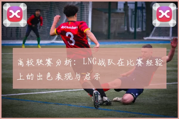 高校联赛分析：LNG战队在比赛经验上的出色表现与启示