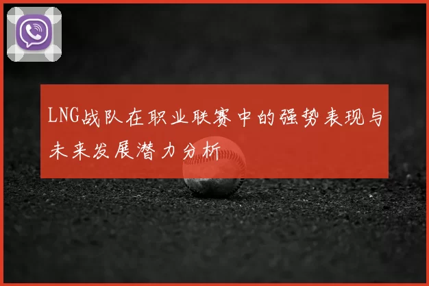 LNG战队在职业联赛中的强势表现与未来发展潜力分析