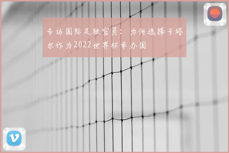 专访国际足联官员：为何选择卡塔尔作为2022世界杯举办国