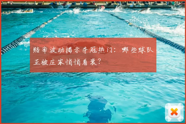 赔率波动揭示夺冠热门：哪些球队正被庄家悄悄看衰？