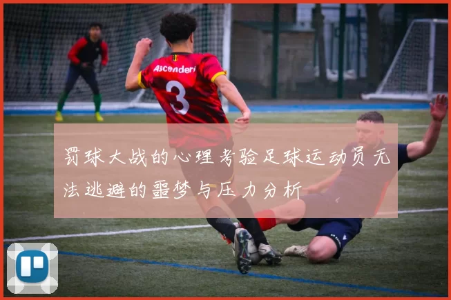 罚球大战的心理考验足球运动员无法逃避的噩梦与压力分析