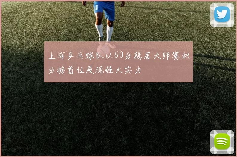 上海乒乓球队以60分稳居大师赛积分榜首位展现强大实力