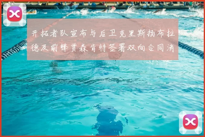 开拓者队宣布与后卫克里斯扬布拉德及前锋贾森肯特签署双向合同消息